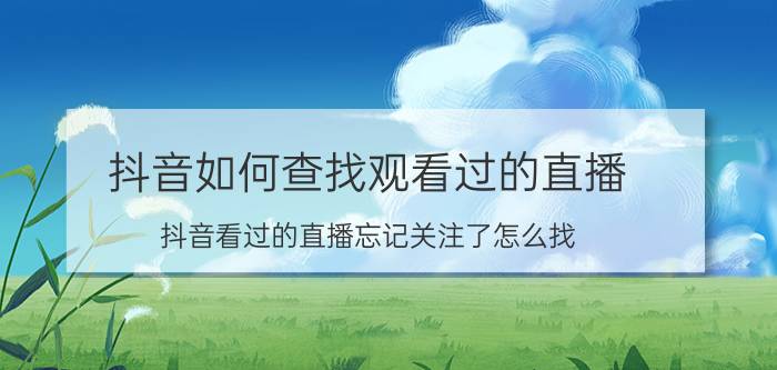 抖音如何查找观看过的直播 抖音看过的直播忘记关注了怎么找？